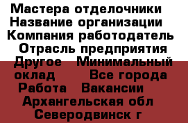 Мастера-отделочники › Название организации ­ Компания-работодатель › Отрасль предприятия ­ Другое › Минимальный оклад ­ 1 - Все города Работа » Вакансии   . Архангельская обл.,Северодвинск г.